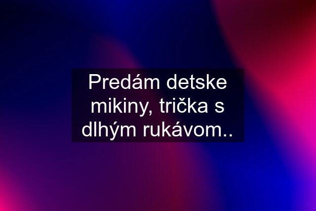 Predám detske mikiny, trička s dlhým rukávom..