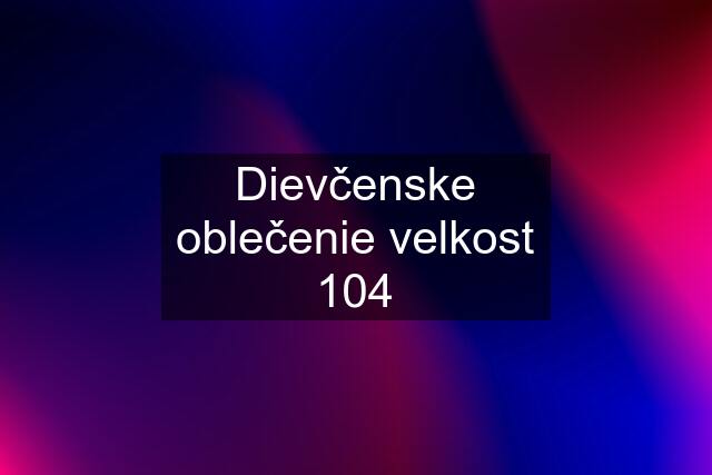 Dievčenske oblečenie velkost 104