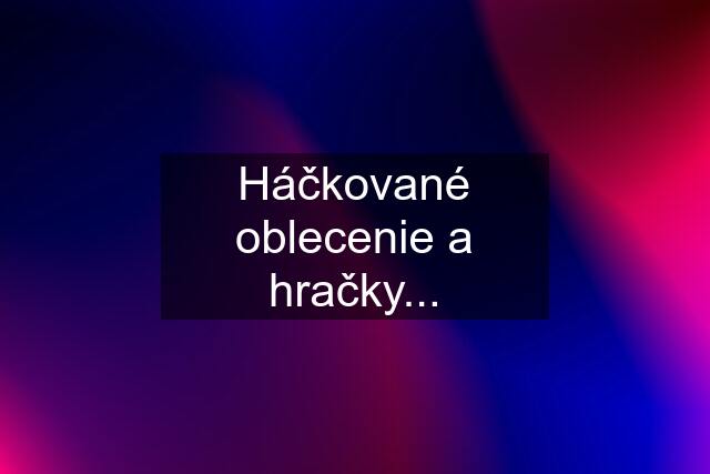 Háčkované oblecenie a hračky...