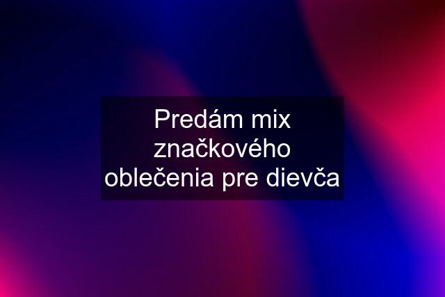 Predám mix značkového oblečenia pre dievča