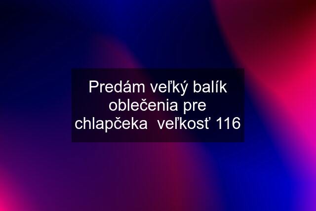 Predám veľký balík oblečenia pre chlapčeka  veľkosť 116