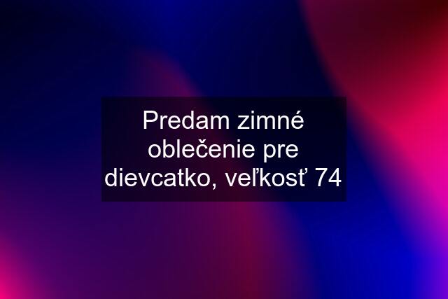 Predam zimné oblečenie pre dievcatko, veľkosť 74