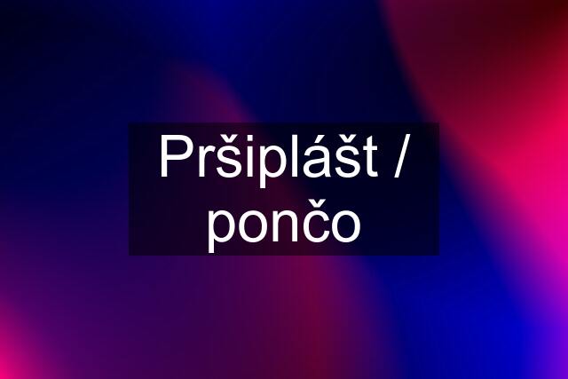 Pršiplášt / pončo