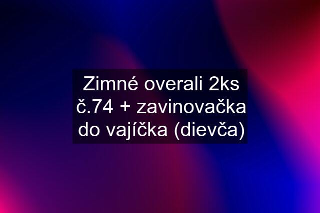 Zimné overali 2ks č.74 + zavinovačka do vajíčka (dievča)