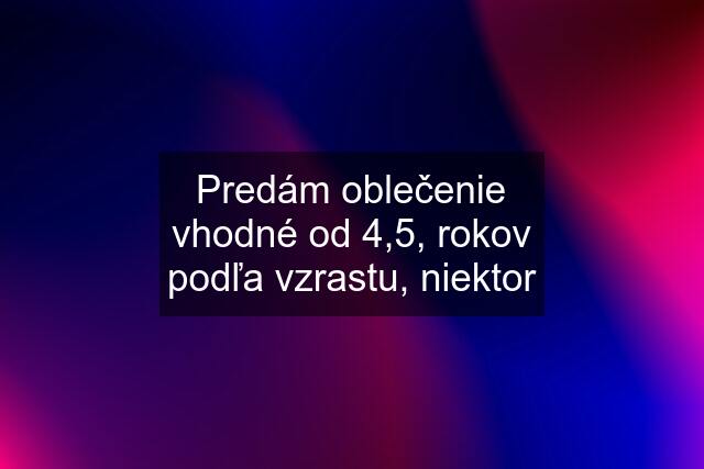 Predám oblečenie vhodné od 4,5, rokov podľa vzrastu, niektor