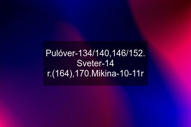 Pulóver-134/140,146/152. Sveter-14 r.(164),170.Mikina-10-11r