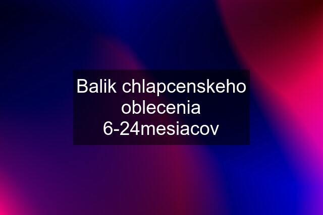 Balik chlapcenskeho oblecenia 6-24mesiacov