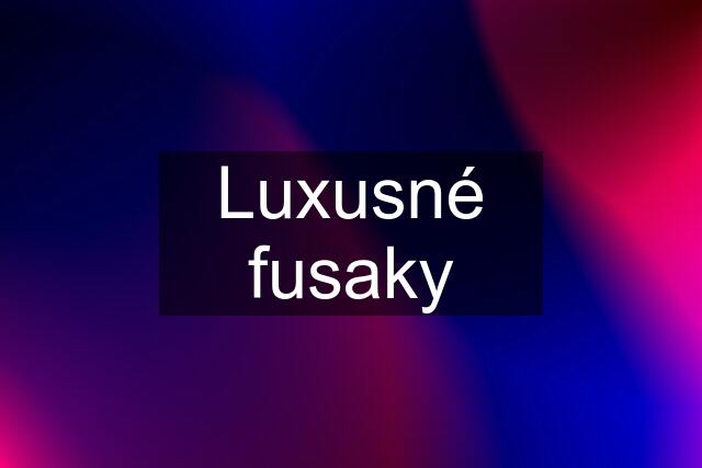 Luxusné fusaky