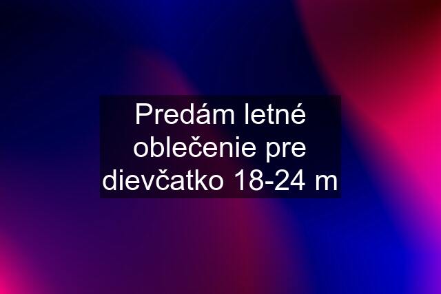 Predám letné oblečenie pre dievčatko 18-24 m