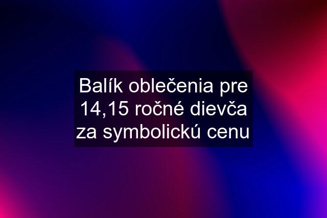 Balík oblečenia pre 14,15 ročné dievča za symbolickú cenu