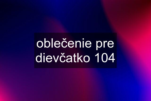 oblečenie pre dievčatko 104