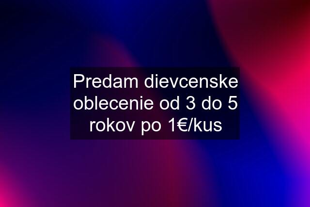 Predam dievcenske oblecenie od 3 do 5 rokov po 1€/kus