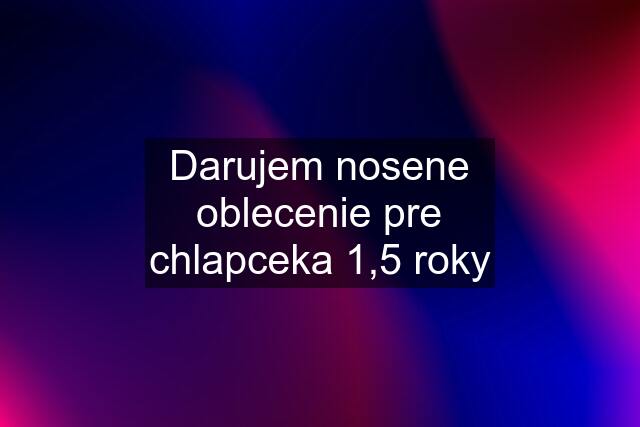 Darujem nosene oblecenie pre chlapceka 1,5 roky