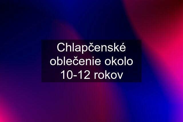 Chlapčenské oblečenie okolo 10-12 rokov