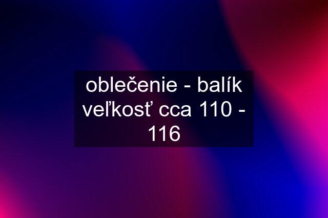 oblečenie - balík veľkosť cca 110 - 116