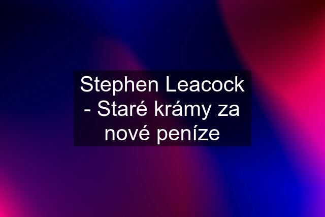 Stephen Leacock - Staré krámy za nové peníze