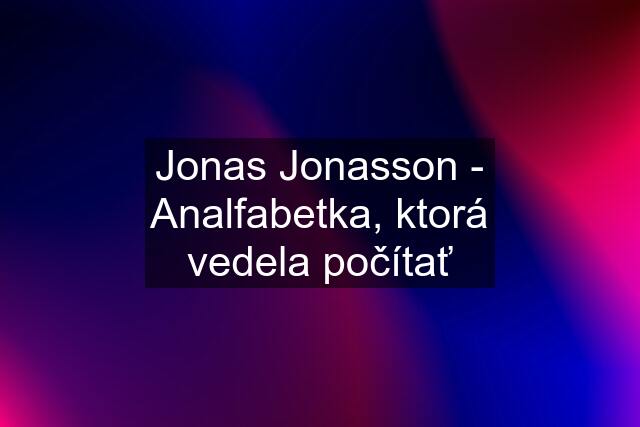 Jonas Jonasson - Analfabetka, ktorá vedela počítať