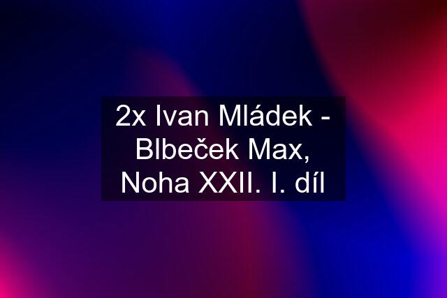 2x Ivan Mládek - Blbeček Max, Noha XXII. I. díl