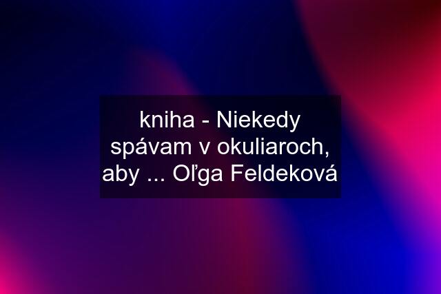 kniha - Niekedy spávam v okuliaroch, aby ... Oľga Feldeková