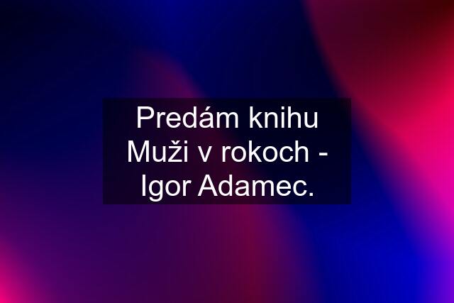 Predám knihu Muži v rokoch - Igor Adamec.