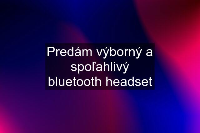 Predám výborný a spoľahlivý bluetooth headset