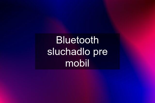 Bluetooth sluchadlo pre mobil
