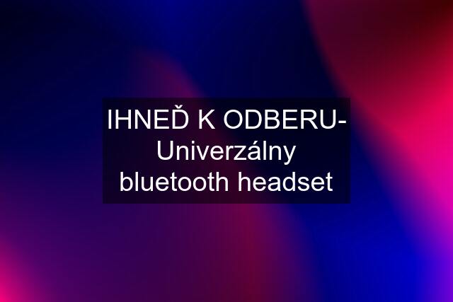 IHNEĎ K ODBERU- Univerzálny bluetooth headset