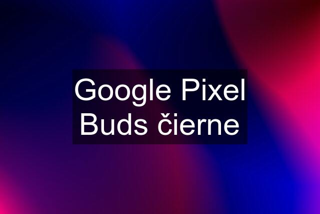 Google Pixel Buds čierne