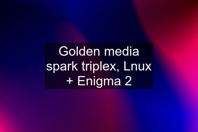 Golden media spark triplex, Lnux + Enigma 2