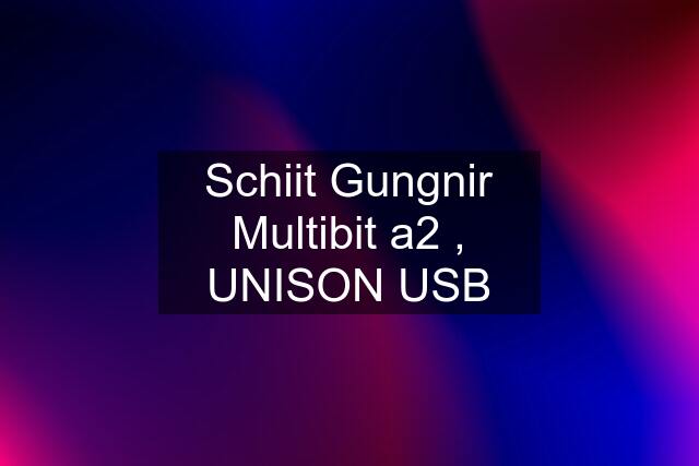 Schiit Gungnir Multibit a2 , UNISON USB