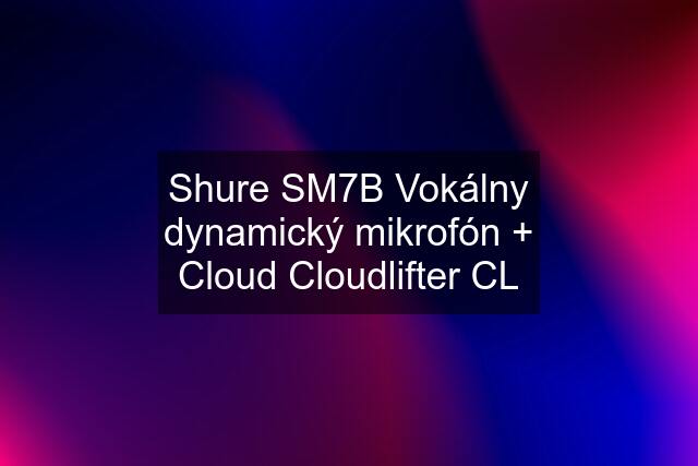 Shure SM7B Vokálny dynamický mikrofón + Cloud Cloudlifter CL