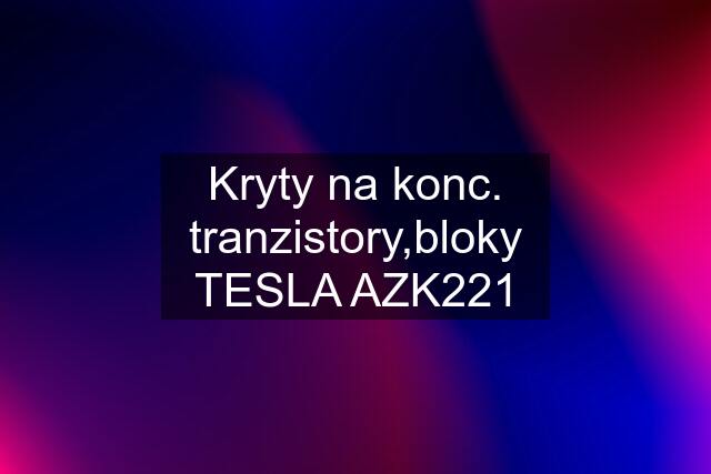 Kryty na konc. tranzistory,bloky TESLA AZK221