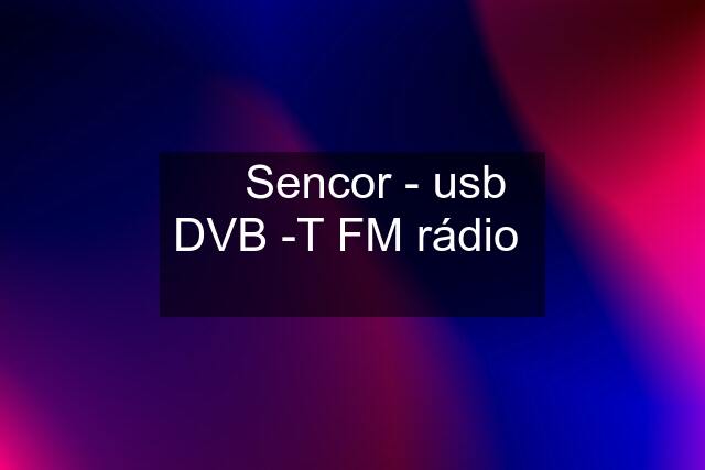 ♛ Sencor - usb DVB -T FM rádio  ♛