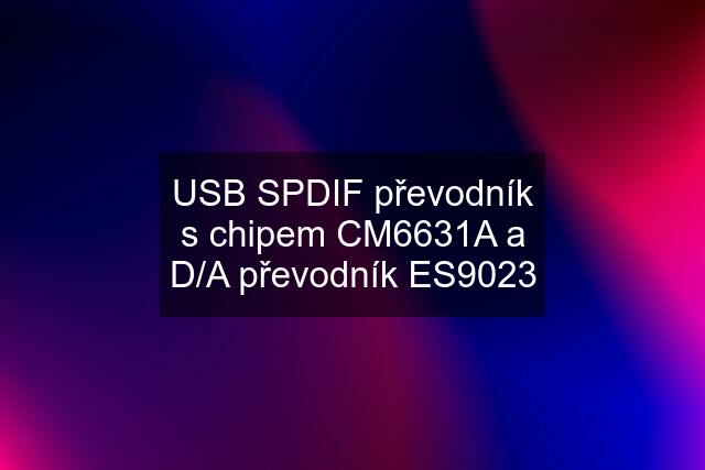 USB SPDIF převodník s chipem CM6631A a D/A převodník ES9023