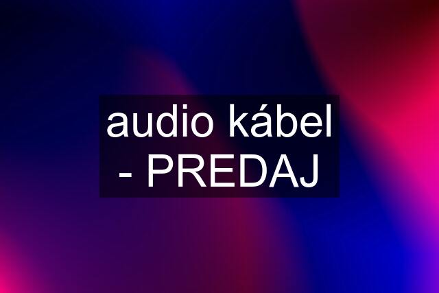 audio kábel - PREDAJ