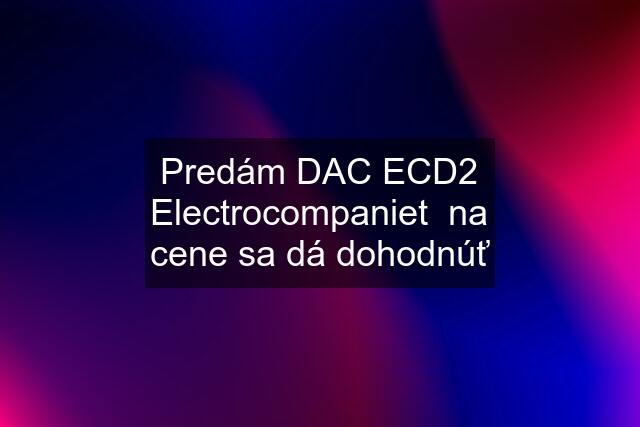 Predám DAC ECD2 Electrocompaniet  na cene sa dá dohodnúť