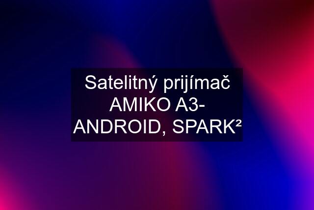 Satelitný prijímač AMIKO A3- ANDROID, SPARK²