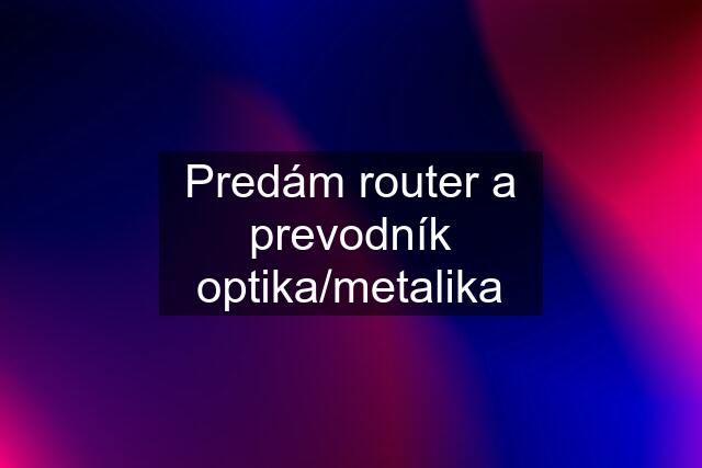 Predám router a prevodník optika/metalika