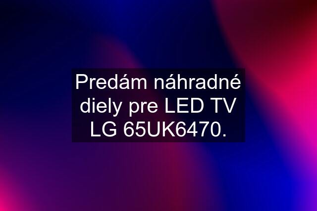 Predám náhradné diely pre LED TV LG 65UK6470.