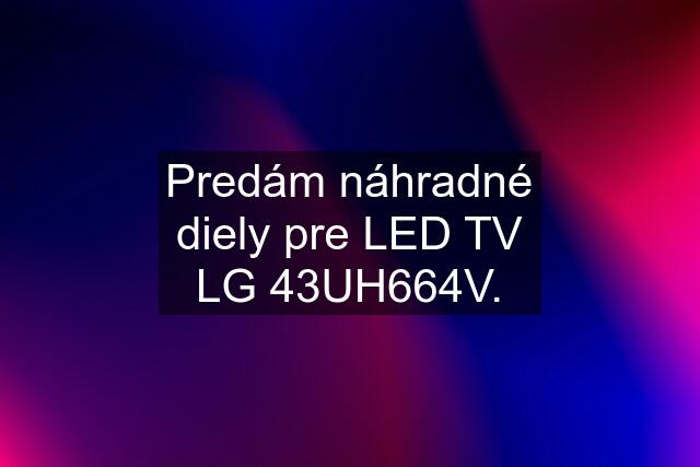 Predám náhradné diely pre LED TV LG 43UH664V.