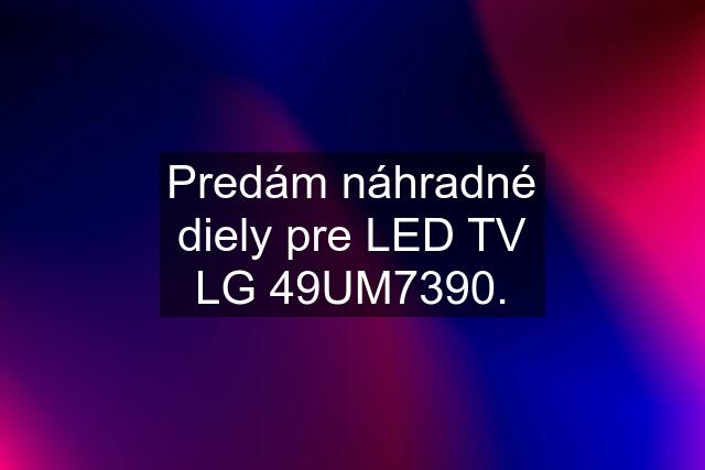 Predám náhradné diely pre LED TV LG 49UM7390.