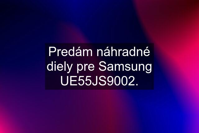 Predám náhradné diely pre Samsung UE55JS9002.