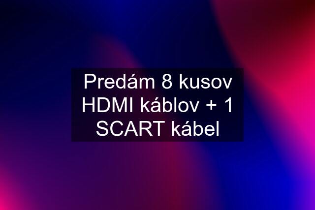 Predám 8 kusov HDMI káblov + 1 SCART kábel