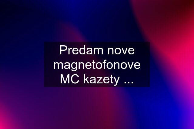 Predam nove magnetofonove MC kazety ...