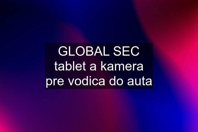 GLOBAL SEC tablet a kamera pre vodica do auta