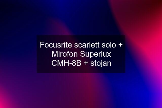 Focusrite scarlett solo + Mirofon Superlux CMH-8B + stojan