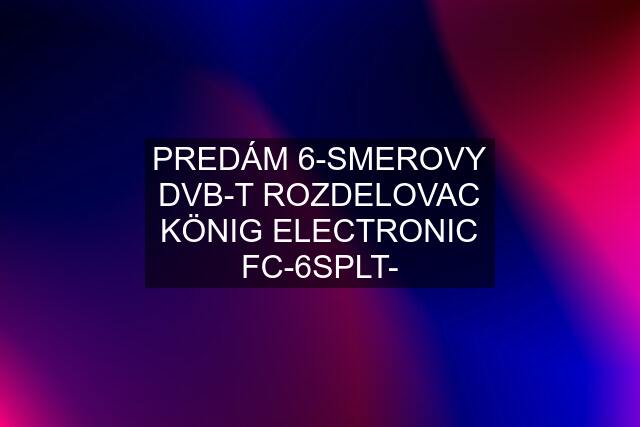 PREDÁM 6-SMEROVY DVB-T ROZDELOVAC KÖNIG ELECTRONIC FC-6SPLT-