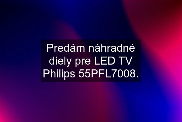 Predám náhradné diely pre LED TV Philips 55PFL7008.