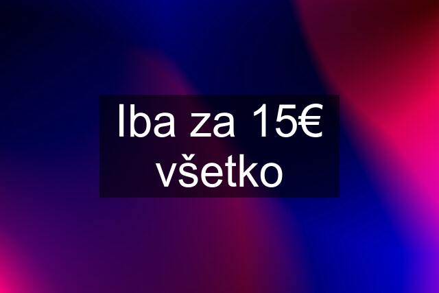 Iba za 15€ všetko