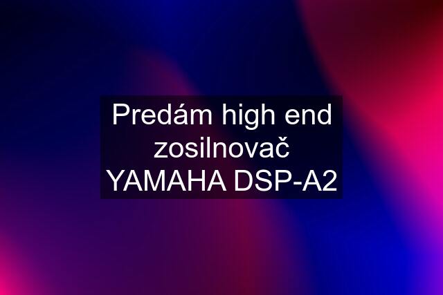 Predám high end zosilnovač YAMAHA DSP-A2